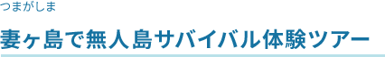 妻ヶ島で無人島サバイバル体験ツアー